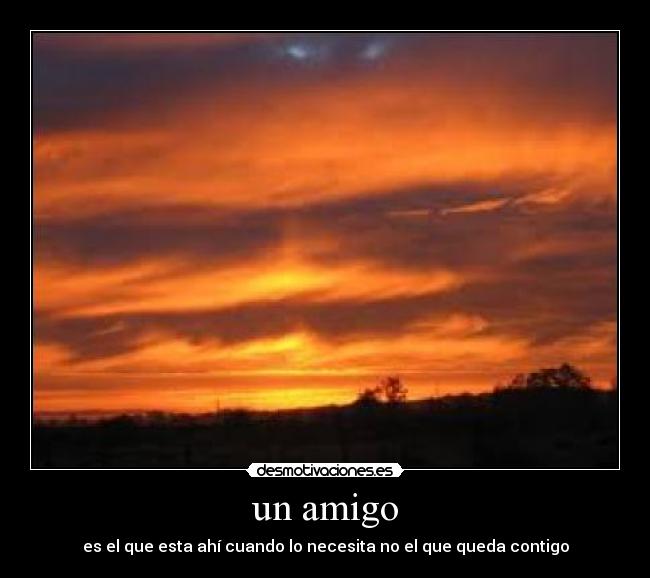 un amigo - es el que esta ahí cuando lo necesita no el que queda contigo