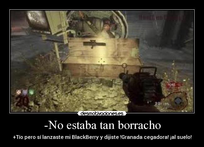-No estaba tan borracho - +Tío pero sí lanzaste mi BlackBerry y dijiste !Granada cegadora! ¡al suelo!
