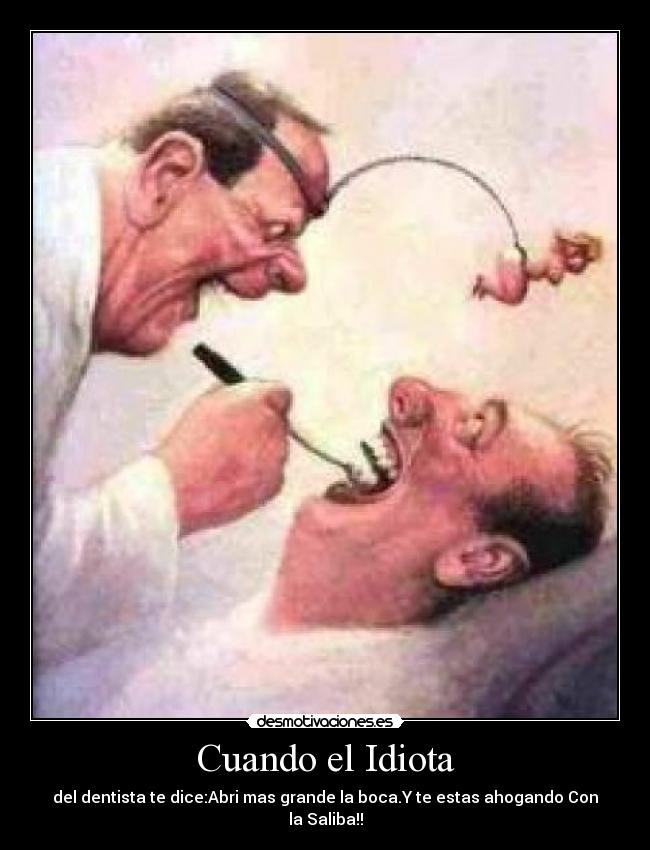 Cuando el Idiota - del dentista te dice:Abri mas grande la boca.Y te estas ahogando Con la Saliba!!