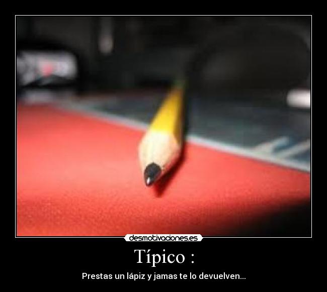 Típico : - Prestas un lápiz y jamas te lo devuelven...