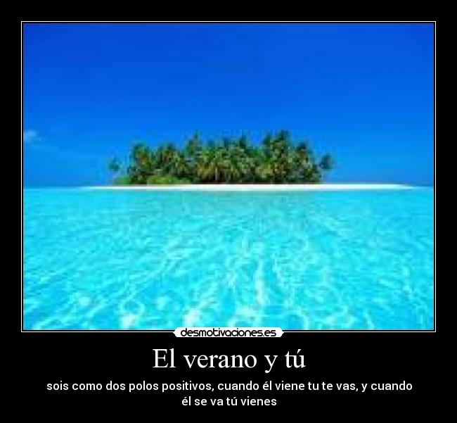 El verano y tú - sois como dos polos positivos, cuando él viene tu te vas, y cuando él se va tú vienes