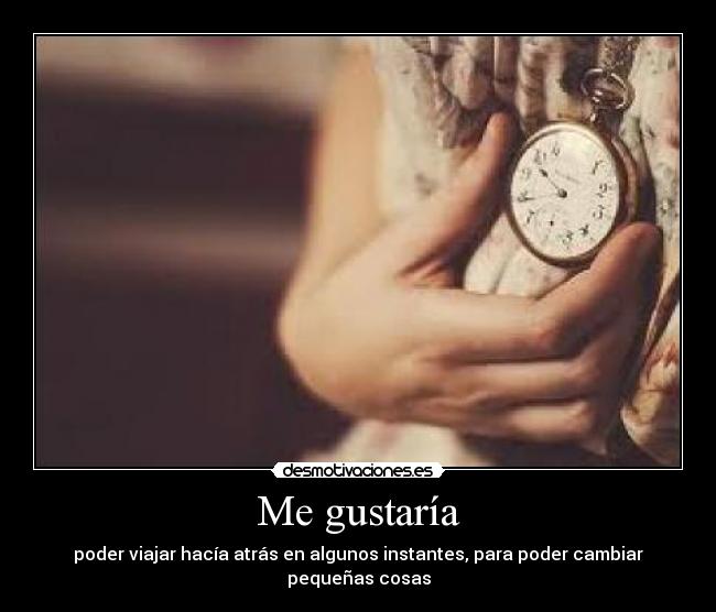 Me gustaría - poder viajar hacía atrás en algunos instantes, para poder cambiar pequeñas cosas