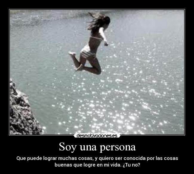 Soy una persona - Que puede lograr muchas cosas, y quiero ser conocida por las cosas
buenas que logre en mi vida. ¿Tu no?