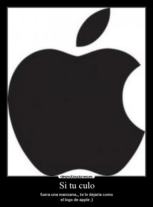 Si tu culo - fuera una manzana,,, te lo dejaría como
el logo de apple ;)