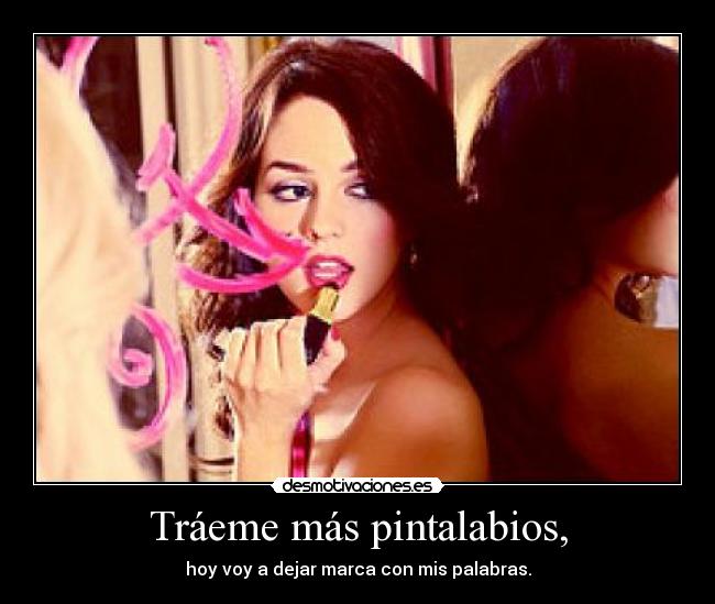 Tráeme más pintalabios, - hoy voy a dejar marca con mis palabras.