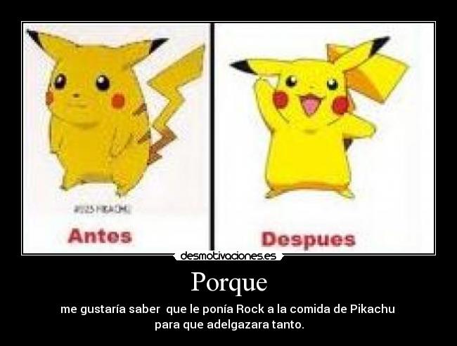Porque - me gustaría saber  que le ponía Rock a la comida de Pikachu 
para que adelgazara tanto.