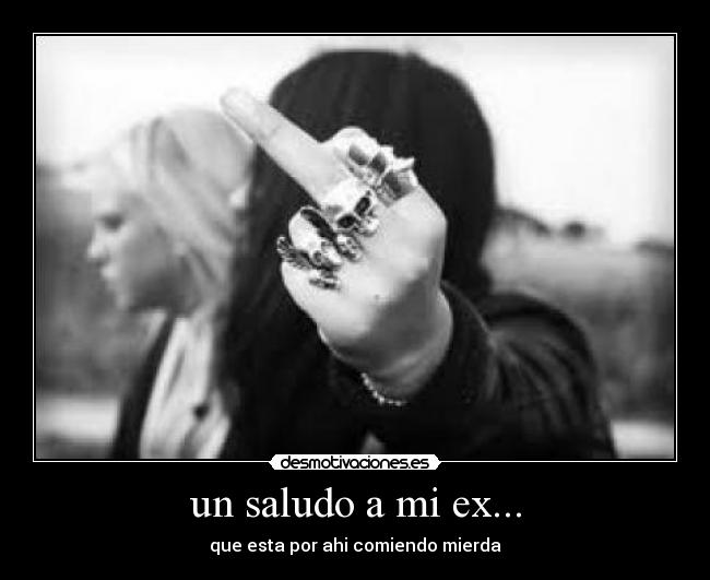 un saludo a mi ex... - que esta por ahi comiendo mierda