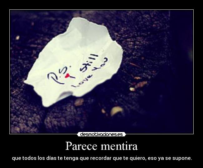 Parece mentira - que todos los días te tenga que recordar que te quiero, eso ya se supone.