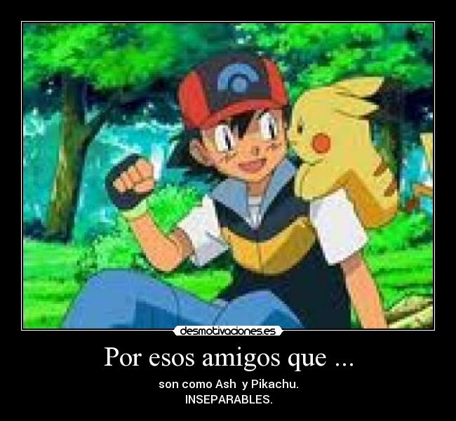 Por esos amigos que ... - son como Ash  y Pikachu.
INSEPARABLES.