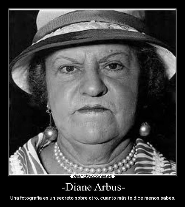 -Diane Arbus- - Una fotografía es un secreto sobre otro, cuanto más te dice menos sabes.