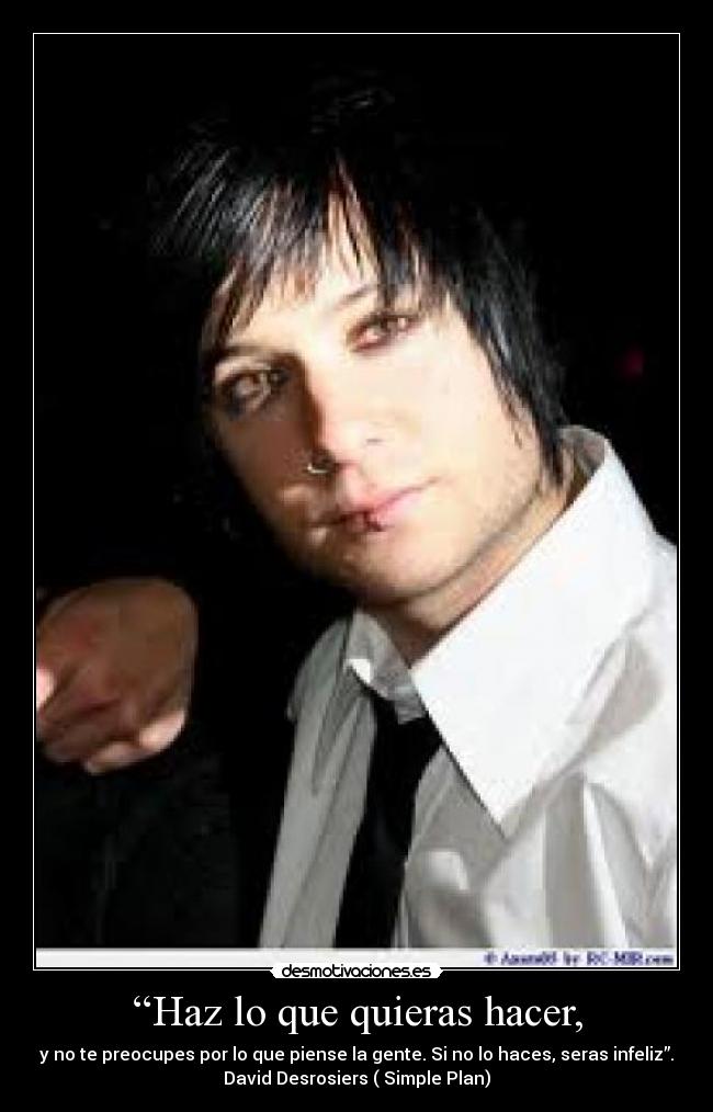 “Haz lo que quieras hacer, - y no te preocupes por lo que piense la gente. Si no lo haces, seras infeliz”.
David Desrosiers ( Simple Plan)