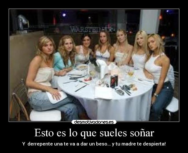 Esto es lo que sueles soñar - Y  derrepente una te va a dar un beso... y tu madre te despierta!