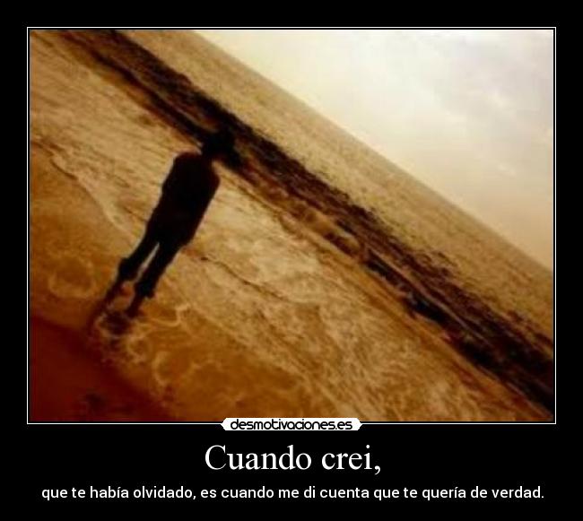 Cuando crei, - que te había olvidado, es cuando me di cuenta que te quería de verdad.