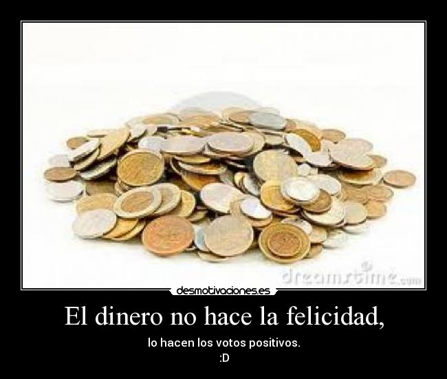 El dinero no hace la felicidad, - lo hacen los votos positivos.
:D