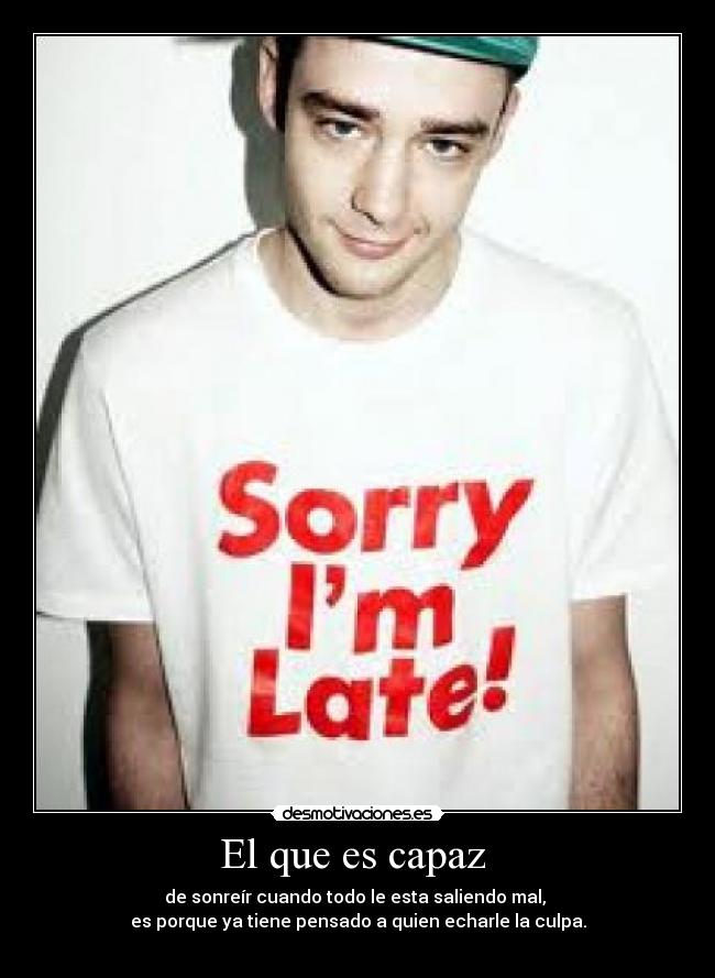 El que es capaz  - de sonreír cuando todo le esta saliendo mal, 
es porque ya tiene pensado a quien echarle la culpa.
