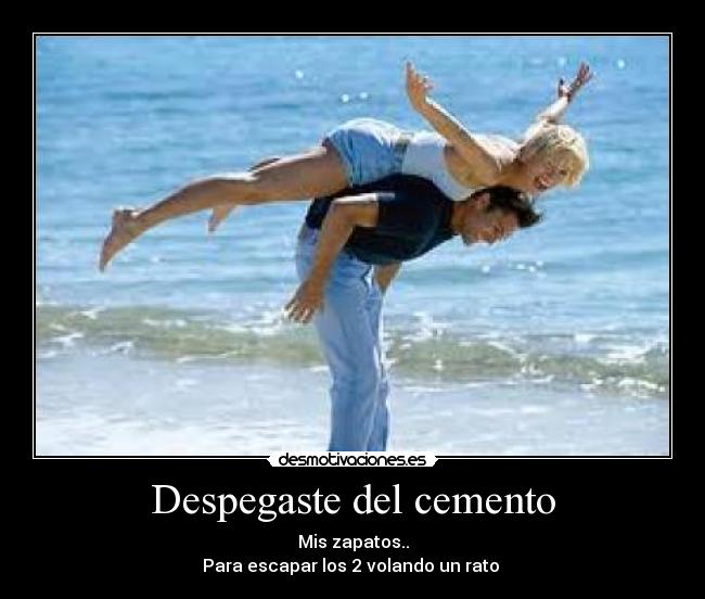 Despegaste del cemento - Mis zapatos..
Para escapar los 2 volando un rato