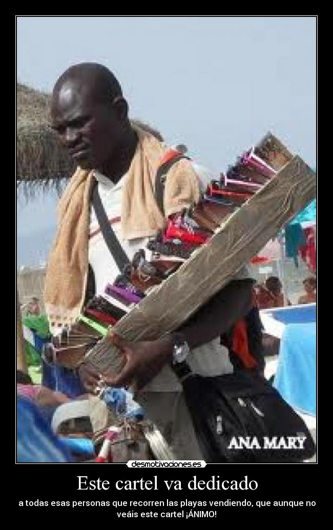 Este cartel va dedicado - a todas esas personas que recorren las playas vendiendo, que aunque no
veáis este cartel ¡ÁNIMO!