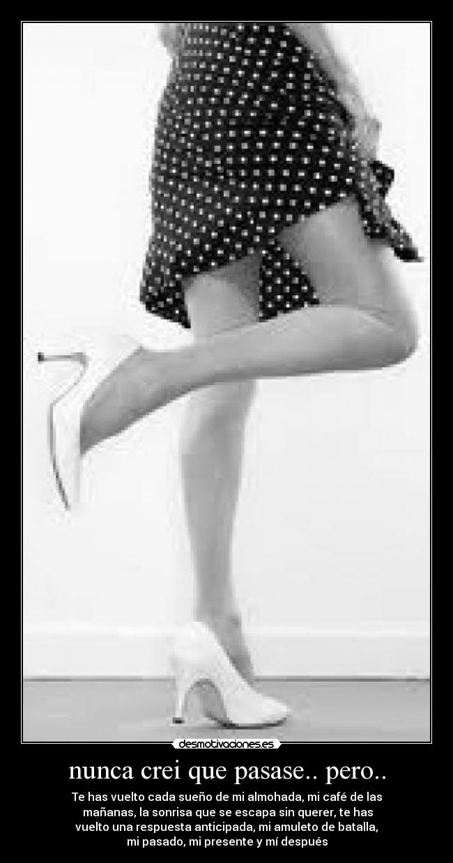 nunca crei que pasase.. pero.. - Te has vuelto cada sueño de mi almohada, mi café de las
mañanas, la sonrisa que se escapa sin querer, te has
vuelto una respuesta anticipada, mi amuleto de batalla,
mi pasado, mi presente y mí después