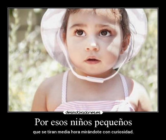Por esos niños pequeños - que se tiran media hora mirándote con curiosidad.