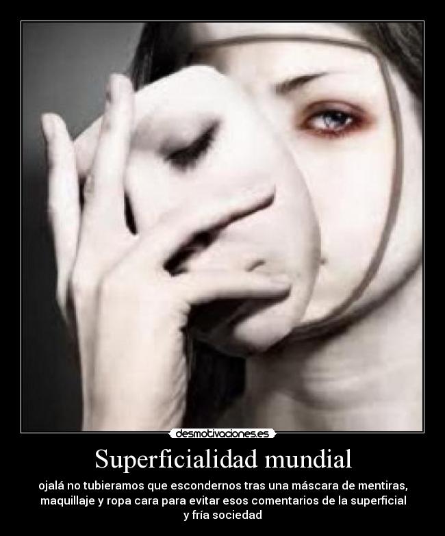 Superficialidad mundial - ojalá no tubieramos que escondernos tras una máscara de mentiras,
maquillaje y ropa cara para evitar esos comentarios de la superficial
y fría sociedad