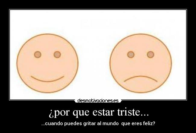 ¿por que estar triste... - ...cuando puedes gritar al mundo que eres feliz?