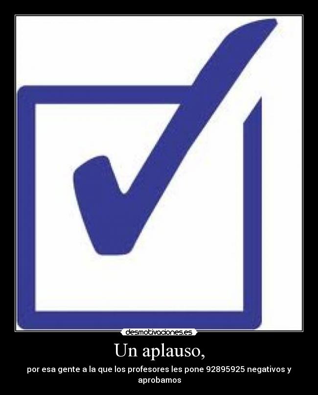 Un aplauso, - por esa gente a la que los profesores les pone 92895925 negativos y aprobamos