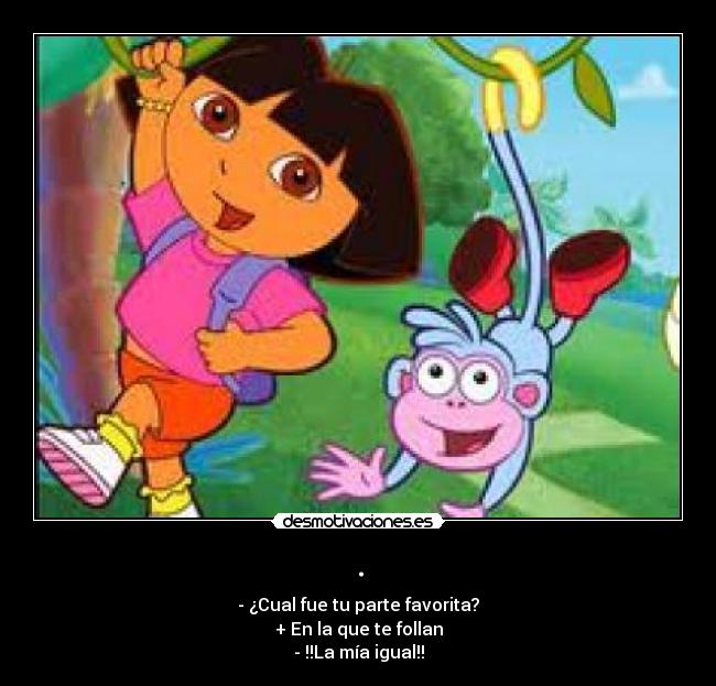 . - - ¿Cual fue tu parte favorita?
+ En la que te follan
- !!La mía igual!!