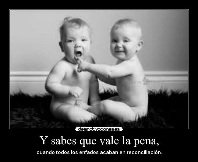 Y sabes que vale la pena, - cuando todos los enfados acaban en reconciliación.