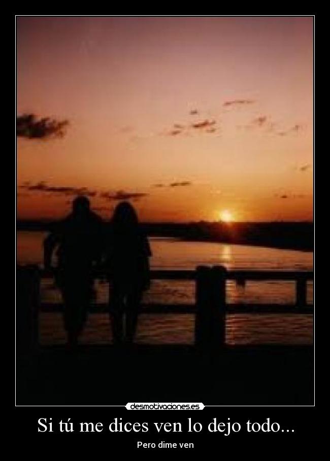 Si tú me dices ven lo dejo todo... -