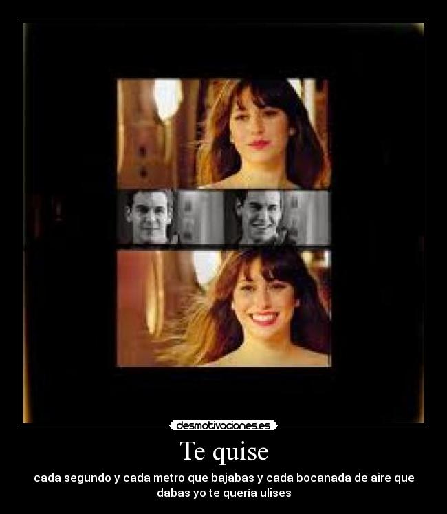 Te quise - cada segundo y cada metro que bajabas y cada bocanada de aire que
dabas yo te quería ulises