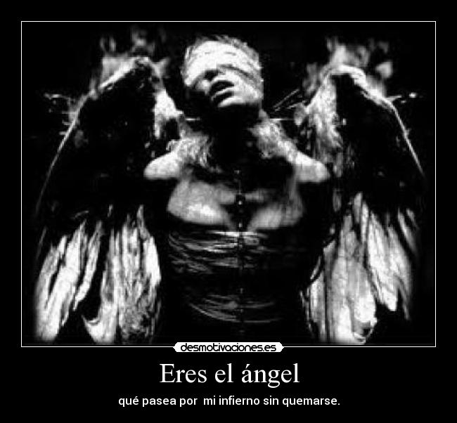 Eres el ángel - qué pasea por mi infierno sin quemarse.