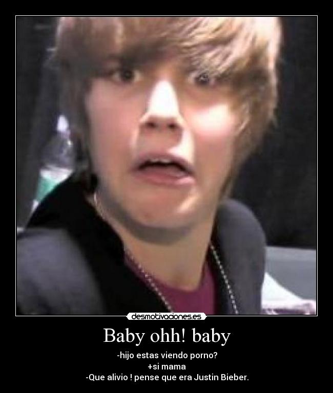 Baby ohh! baby - -hijo estas viendo porno?
+si mama
-Que alivio ! pense que era Justin Bieber.