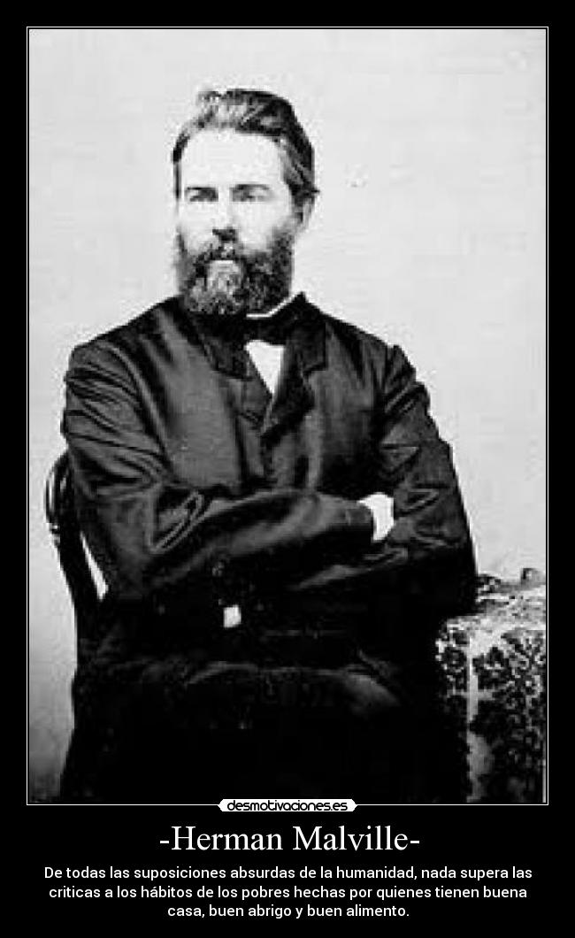 -Herman Malville- - De todas las suposiciones absurdas de la humanidad, nada supera las
criticas a los hábitos de los pobres hechas por quienes tienen buena
casa, buen abrigo y buen alimento.