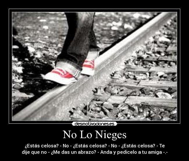 No Lo Nieges - ¿Estás celosa? - No - ¿Estás celosa? - No - ¿Estás celosa? - Te
dije que no - ¿Me das un abrazo? - Anda y pedicelo a tu amiga -.-