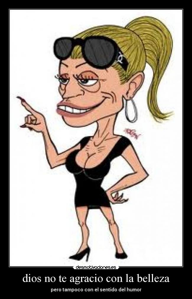 dios no te agracio con la belleza - pero tampoco con el sentido del humor