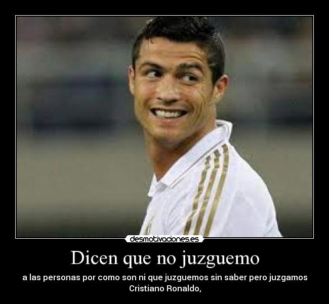 Dicen que no juzguemo - a las personas por como son ni que juzguemos sin saber pero juzgamos
Cristiano Ronaldo,