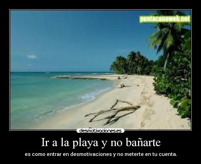 Ir a la playa y no bañarte - es como entrar en desmotivaciones y no meterte en tu cuenta.