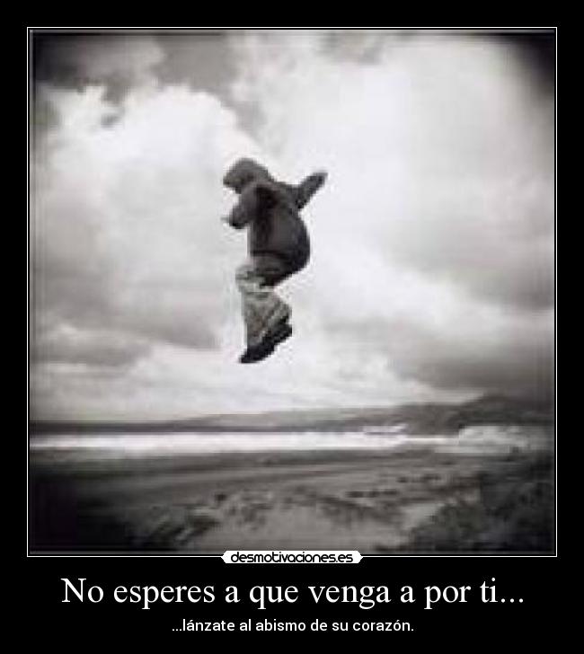 No esperes a que venga a por ti... - ...lánzate al abismo de su corazón.