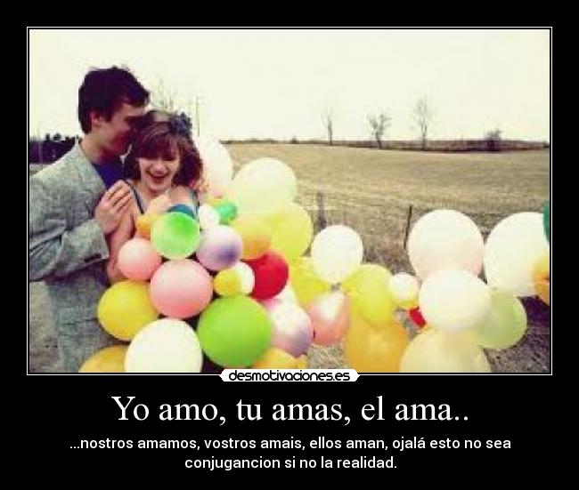 Yo amo, tu amas, el ama.. - ...nostros amamos, vostros amais, ellos aman, ojalá esto no sea
conjugancion si no la realidad.