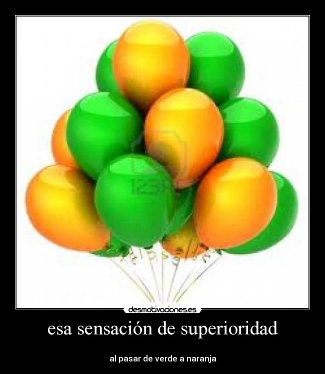 esa sensación de superioridad - 
al pasar de verde a naranja