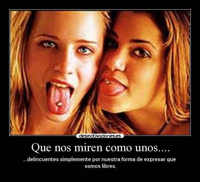 Que nos miren como unos.... - ...delincuentes simplemente por nuestra forma de expresar que
somos libres.