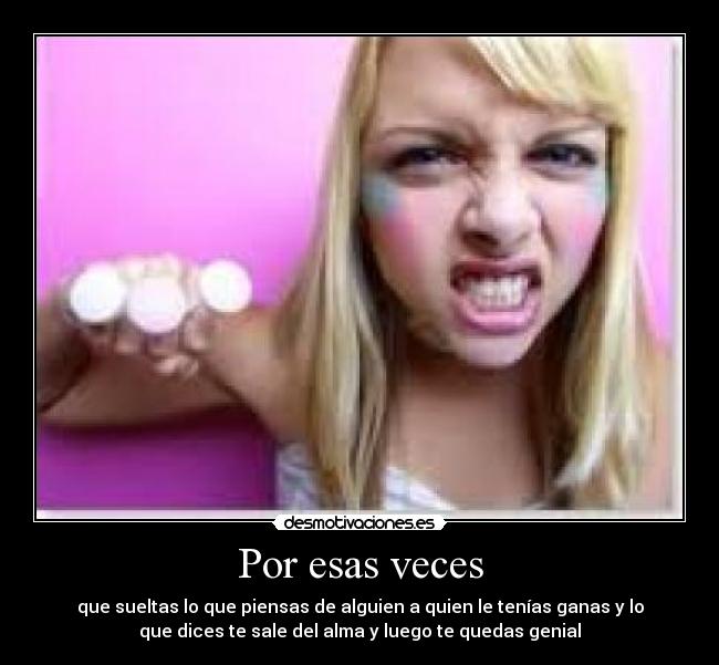 Por esas veces - que sueltas lo que piensas de alguien a quien le tenías ganas y lo
que dices te sale del alma y luego te quedas genial