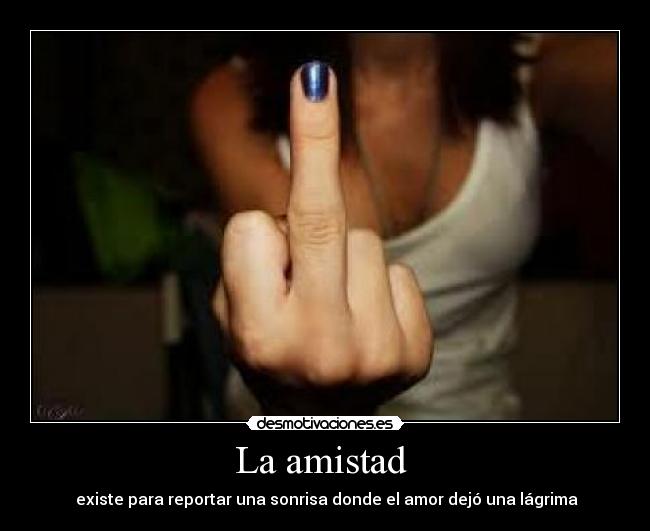 La amistad  -  existe para reportar una sonrisa donde el amor dejó una lágrima
