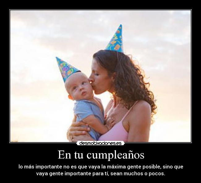 En tu cumpleaños - lo más importante no es que vaya la máxima gente posible, sino que
vaya gente importante para tí, sean muchos o pocos.