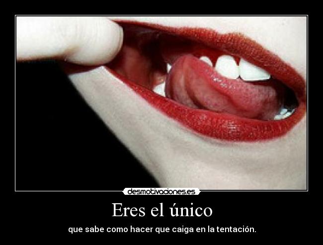 Eres el único - que sabe como hacer que caiga en la tentación.