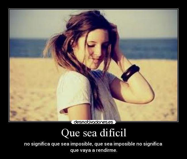 Que sea dificil - no significa que sea imposible, que sea imposible no significa 
que vaya a rendirme.