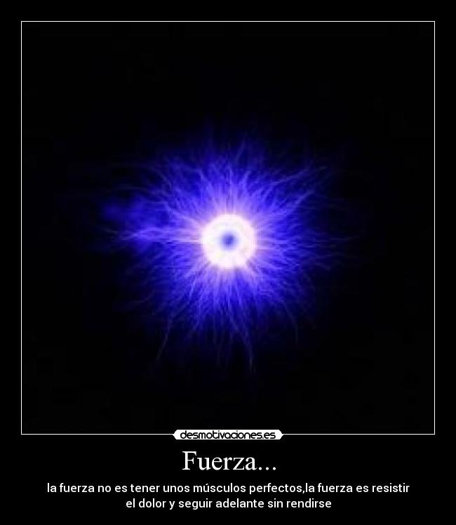 Fuerza... - la fuerza no es tener unos músculos perfectos,la fuerza es resistir
el dolor y seguir adelante sin rendirse