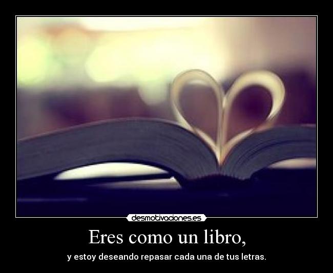 Eres como un libro, - y estoy deseando repasar cada una de tus letras.