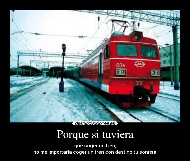Porque si tuviera - que coger un tren,
no me importaría coger un tren con destino tu sonrisa.