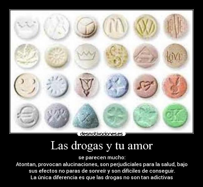 Las drogas y tu amor - se parecen mucho:
Atontan, provocan alucinaciones, son perjudiciales para la salud, bajo
sus efectos no paras de sonreír y son difíciles de conseguir.
La única diferencia es que las drogas no son tan adictivas